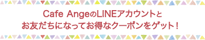 Cafe AngeのLINEアカウントとお友だちになってお得なクーポンをゲット！